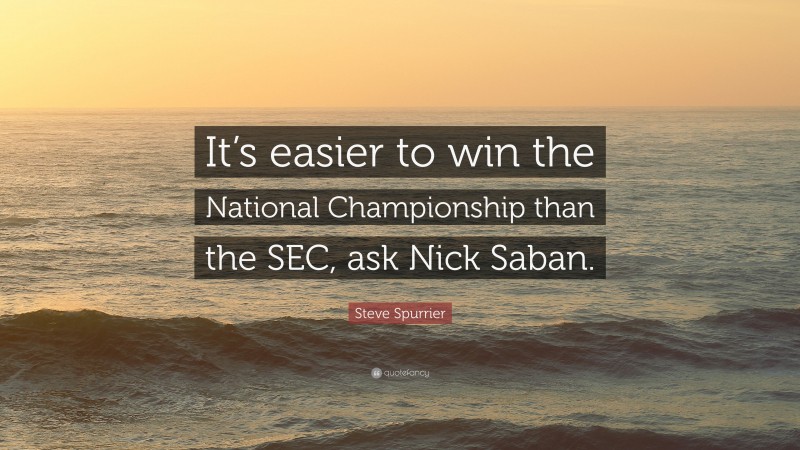 Steve Spurrier Quote: “It’s easier to win the National Championship than the SEC, ask Nick Saban.”