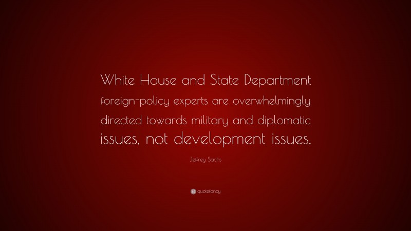 Jeffrey Sachs Quote: “White House and State Department foreign-policy experts are overwhelmingly directed towards military and diplomatic issues, not development issues.”