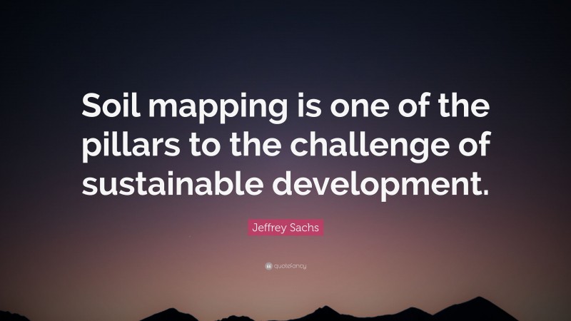 Jeffrey Sachs Quote: “Soil mapping is one of the pillars to the challenge of sustainable development.”