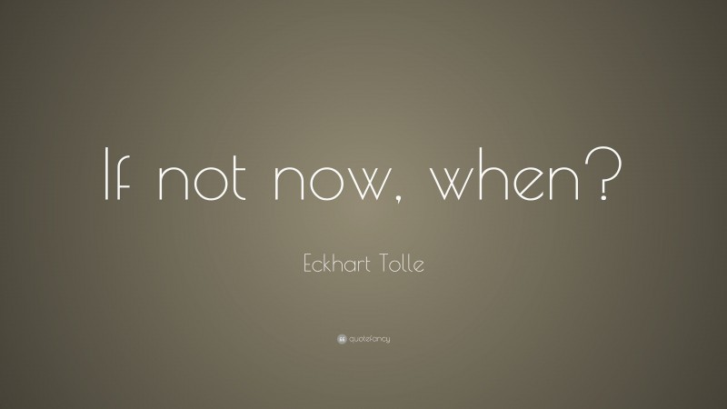 Eckhart Tolle Quote: “If not now, when?”