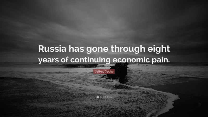 Jeffrey Sachs Quote: “Russia has gone through eight years of continuing economic pain.”