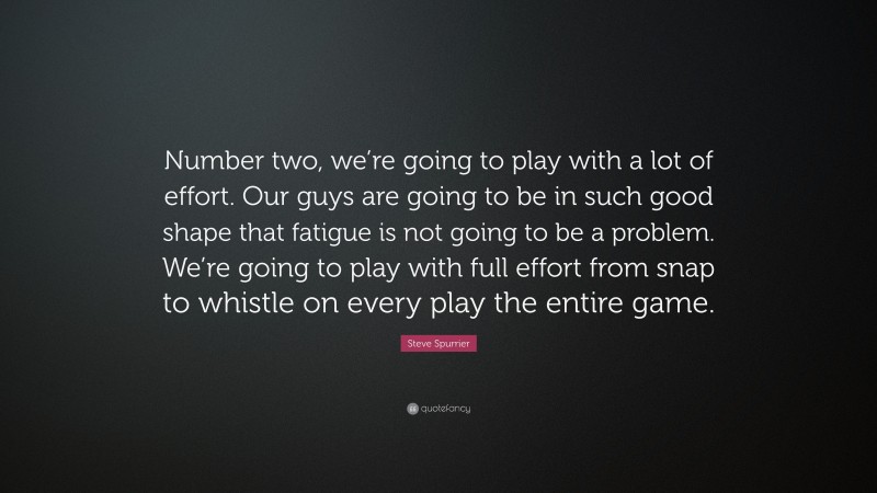 Steve Spurrier Quote: “Number two, we’re going to play with a lot of effort. Our guys are going to be in such good shape that fatigue is not going to be a problem. We’re going to play with full effort from snap to whistle on every play the entire game.”