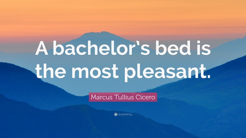 Marcus Tullius Cicero Quote: “A bachelor’s bed is the most pleasant.”