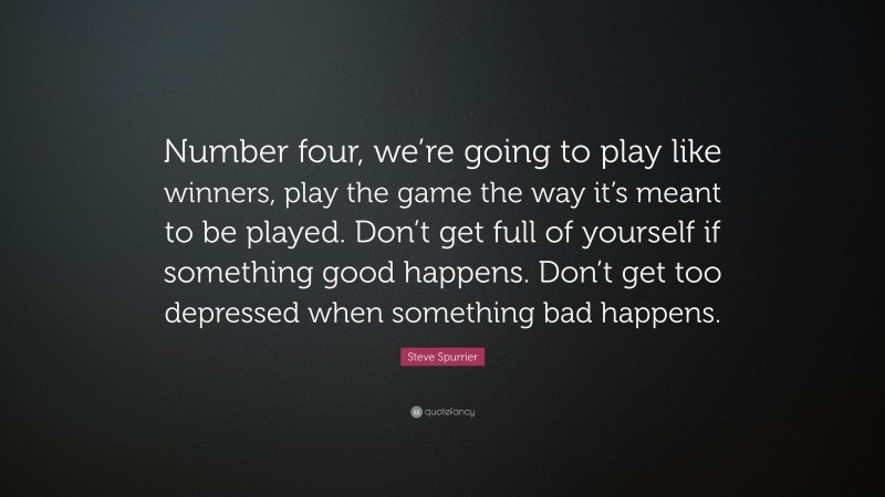 Steve Spurrier Quote: “Number four, we’re going to play like winners, play the game the way it’s meant to be played. Don’t get full of yourself if something good happens. Don’t get too depressed when something bad happens.”