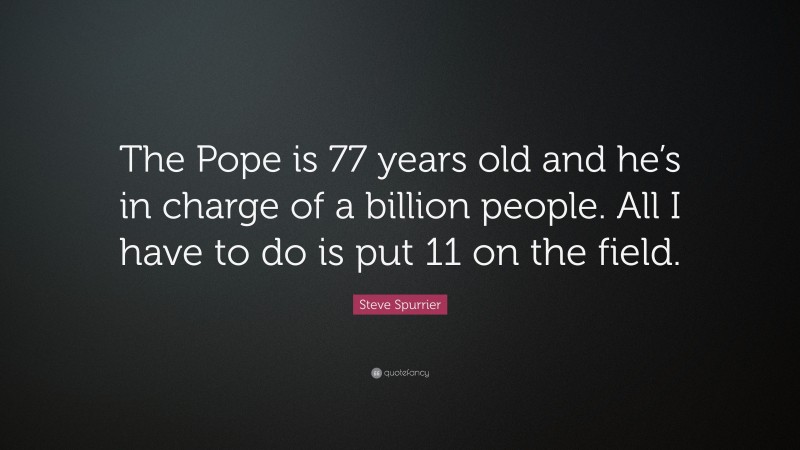 Steve Spurrier Quote: “The Pope is 77 years old and he’s in charge of a billion people. All I have to do is put 11 on the field.”