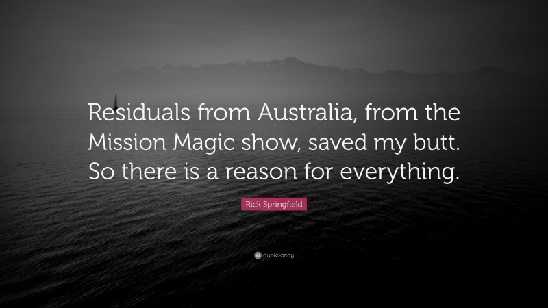 Rick Springfield Quote: “Residuals from Australia, from the Mission Magic show, saved my butt. So there is a reason for everything.”