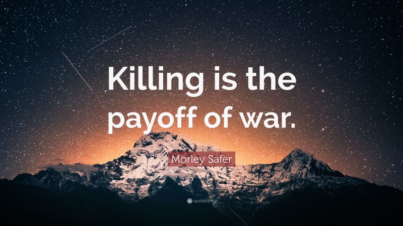 Morley Safer Quote: “Killing is the payoff of war.”