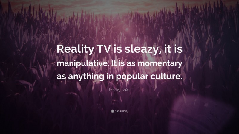 Morley Safer Quote: “Reality TV is sleazy, it is manipulative. It is as momentary as anything in popular culture.”