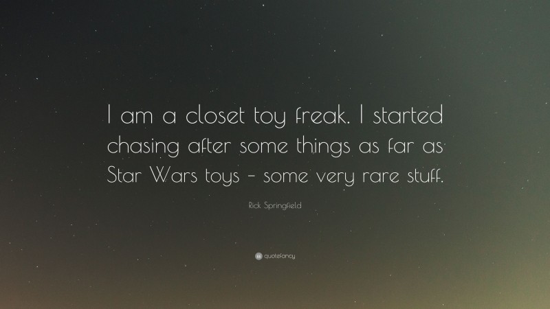 Rick Springfield Quote: “I am a closet toy freak. I started chasing after some things as far as Star Wars toys – some very rare stuff.”