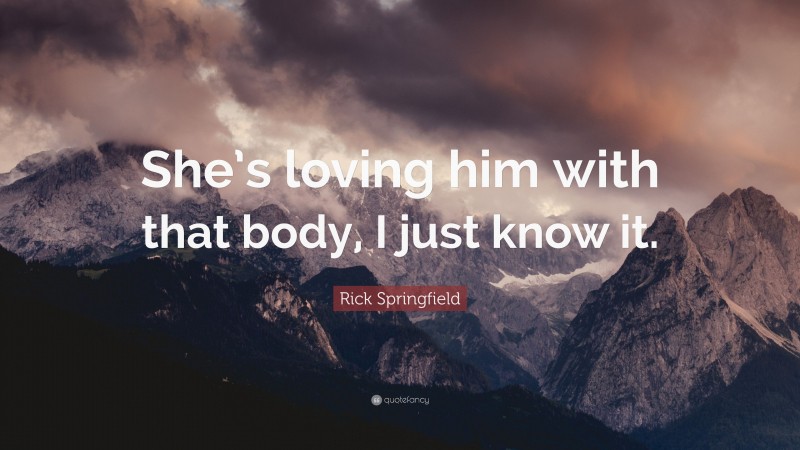 Rick Springfield Quote: “She’s loving him with that body, I just know it.”
