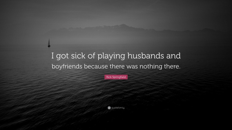 Rick Springfield Quote: “I got sick of playing husbands and boyfriends because there was nothing there.”