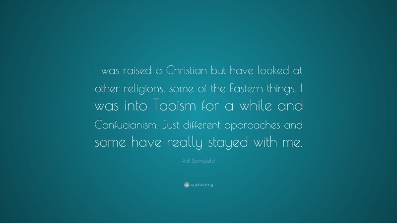 Rick Springfield Quote: “I was raised a Christian but have looked at other religions, some of the Eastern things. I was into Taoism for a while and Confucianism. Just different approaches and some have really stayed with me.”