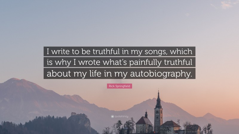 Rick Springfield Quote: “I write to be truthful in my songs, which is why I wrote what’s painfully truthful about my life in my autobiography.”