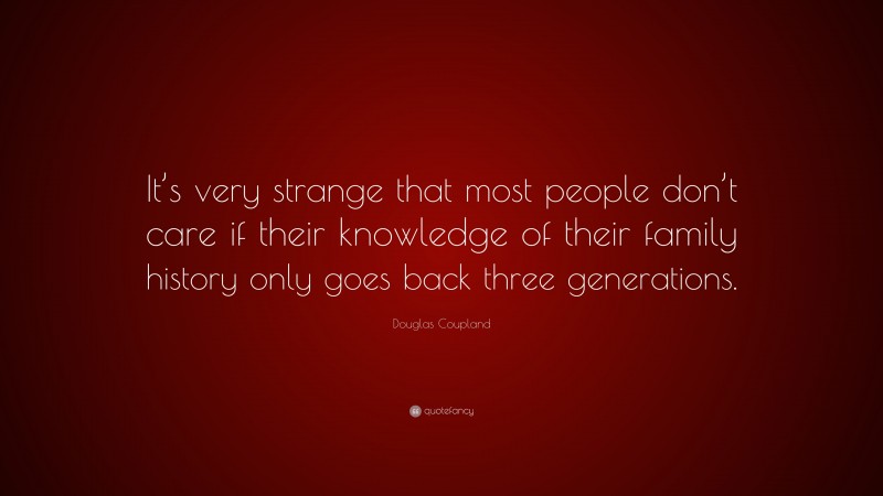 Douglas Coupland Quote: “It’s very strange that most people don’t care if their knowledge of their family history only goes back three generations.”