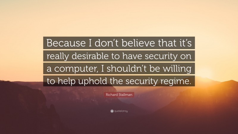 Richard Stallman Quote: “Because I don’t believe that it’s really desirable to have security on a computer, I shouldn’t be willing to help uphold the security regime.”