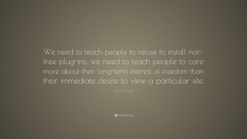 Richard Stallman Quote: “We need to teach people to refuse to install non-free plug-ins; we need to teach people to care more about their long-term interest of freedom than their immediate desire to view a particular site.”