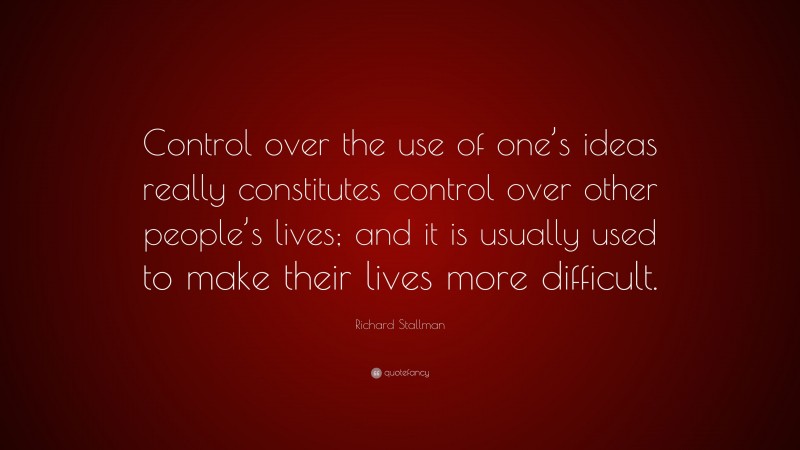 Richard Stallman Quote: “Control over the use of one’s ideas really constitutes control over other people’s lives; and it is usually used to make their lives more difficult.”