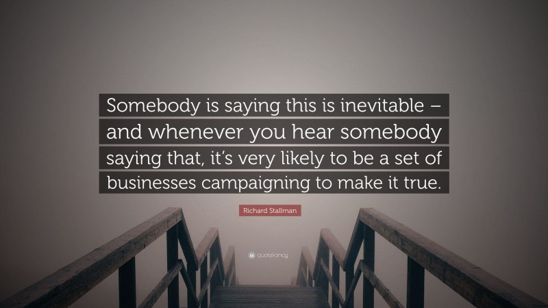 Richard Stallman Quote: “Somebody is saying this is inevitable – and whenever you hear somebody saying that, it’s very likely to be a set of businesses campaigning to make it true.”