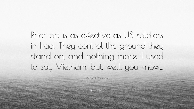 Richard Stallman Quote: “Prior art is as effective as US soldiers in Iraq: They control the ground they stand on, and nothing more. I used to say Vietnam, but, well, you know...”