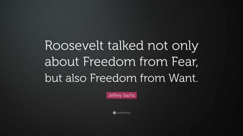 Jeffrey Sachs Quote: “Roosevelt talked not only about Freedom from Fear ...