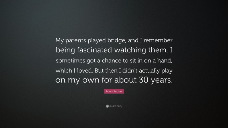 Louis Sachar Quote: “My parents played bridge, and I remember being fascinated watching them. I sometimes got a chance to sit in on a hand, which I loved. But then I didn’t actually play on my own for about 30 years.”