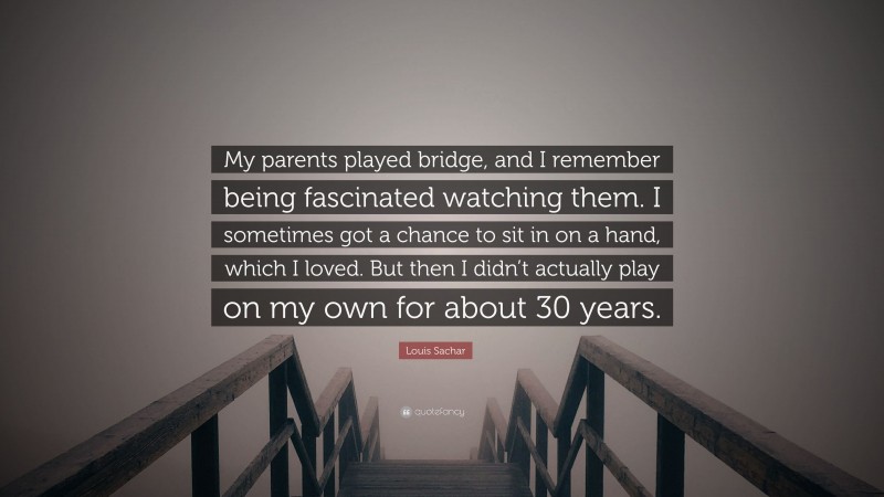 Louis Sachar Quote: “My parents played bridge, and I remember being fascinated watching them. I sometimes got a chance to sit in on a hand, which I loved. But then I didn’t actually play on my own for about 30 years.”
