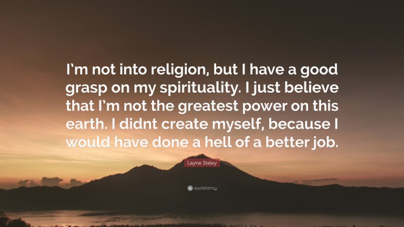 Layne Staley Quote: “I’m not into religion, but I have a good grasp on my spirituality. I just believe that I’m not the greatest power on this earth. I didnt create myself, because I would have done a hell of a better job.”