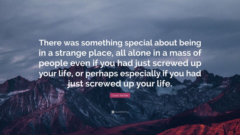 Louis Sachar Quote: “There was something special about being in a strange place, all alone in a mass of people even if you had just screwed up your life, or perhaps especially if you had just screwed up your life.”