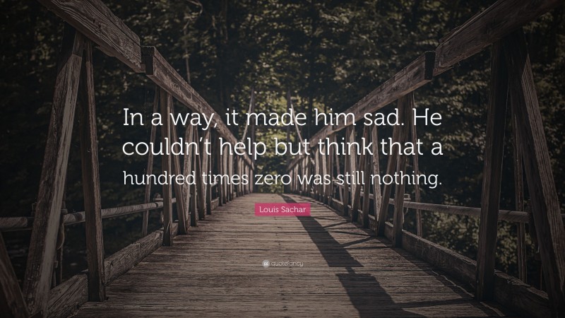 Louis Sachar Quote: “In a way, it made him sad. He couldn’t help but think that a hundred times zero was still nothing.”