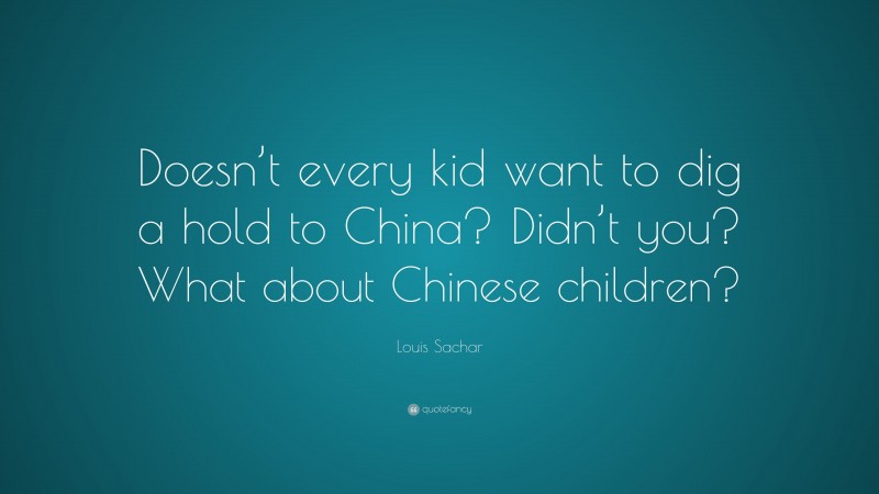 Louis Sachar Quote: “Doesn’t every kid want to dig a hold to China? Didn’t you? What about Chinese children?”