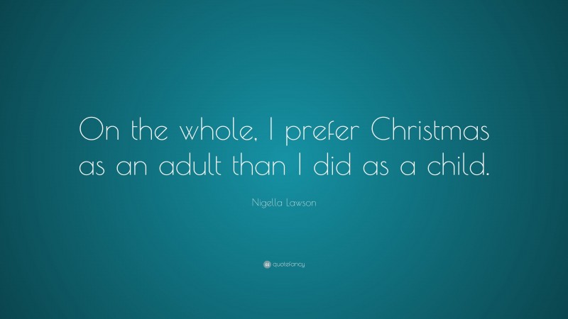 Nigella Lawson Quote: “On the whole, I prefer Christmas as an adult than I did as a child.”