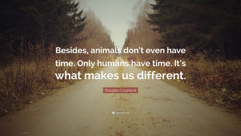 Douglas Coupland Quote: “Besides, animals don’t even have time. Only humans have time. It’s what makes us different.”