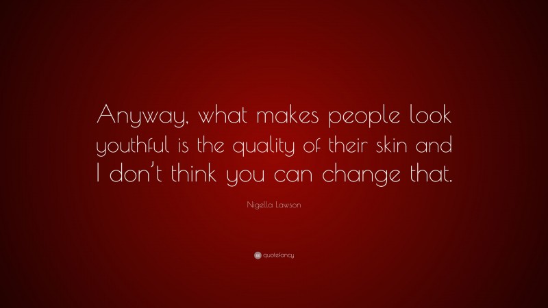 Nigella Lawson Quote: “Anyway, what makes people look youthful is the quality of their skin and I don’t think you can change that.”