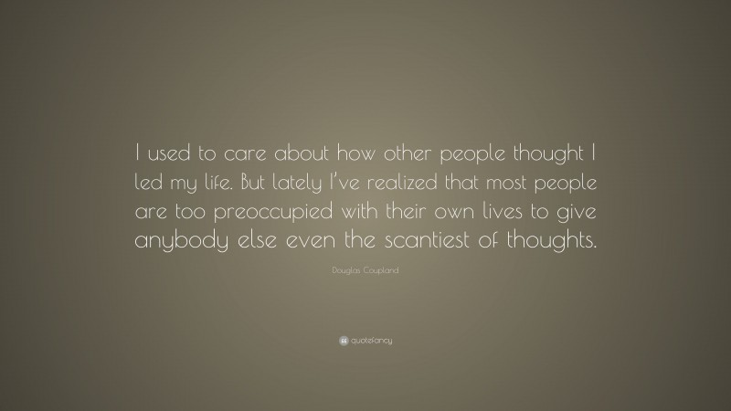 Douglas Coupland Quote: “I used to care about how other people thought I led my life. But lately I’ve realized that most people are too preoccupied with their own lives to give anybody else even the scantiest of thoughts.”