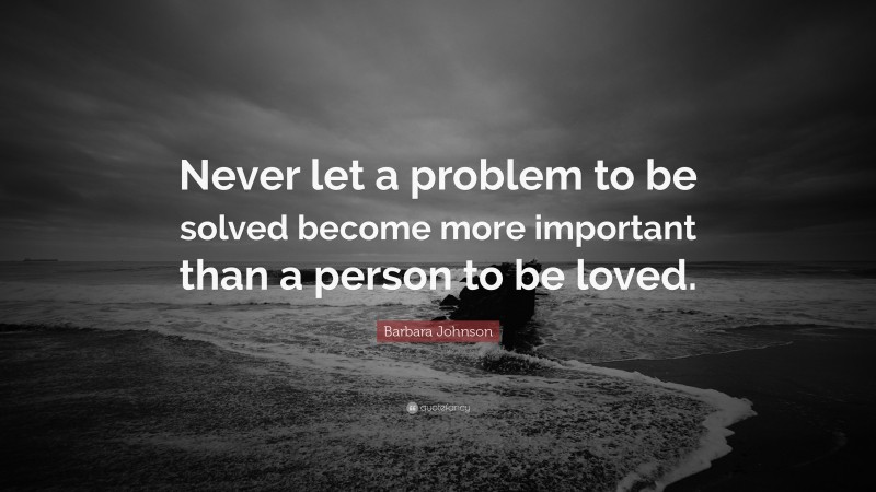 Barbara Johnson Quote: “Never let a problem to be solved become more important than a person to be loved.”