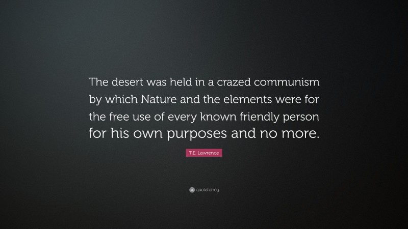 T.E. Lawrence Quote: “The desert was held in a crazed communism by which Nature and the elements were for the free use of every known friendly person for his own purposes and no more.”