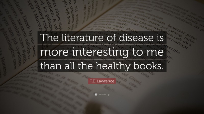 T.E. Lawrence Quote: “The literature of disease is more interesting to me than all the healthy books.”