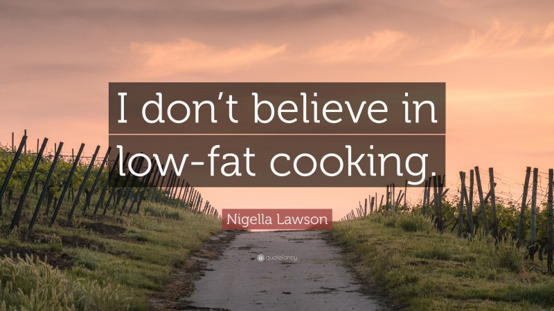 Nigella Lawson Quote: “I don’t believe in low-fat cooking.”