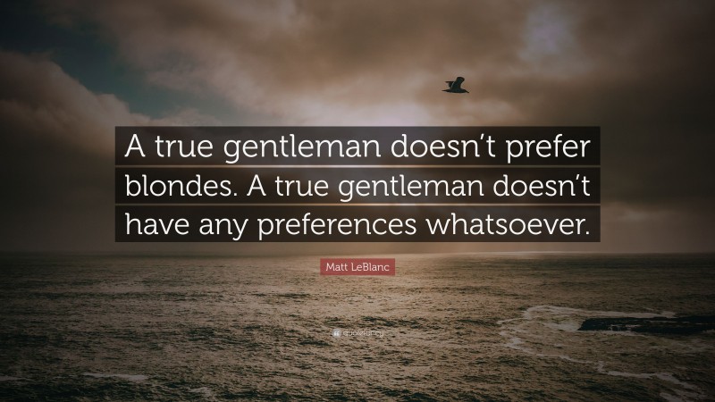 Matt LeBlanc Quote: “A true gentleman doesn’t prefer blondes. A true gentleman doesn’t have any preferences whatsoever.”
