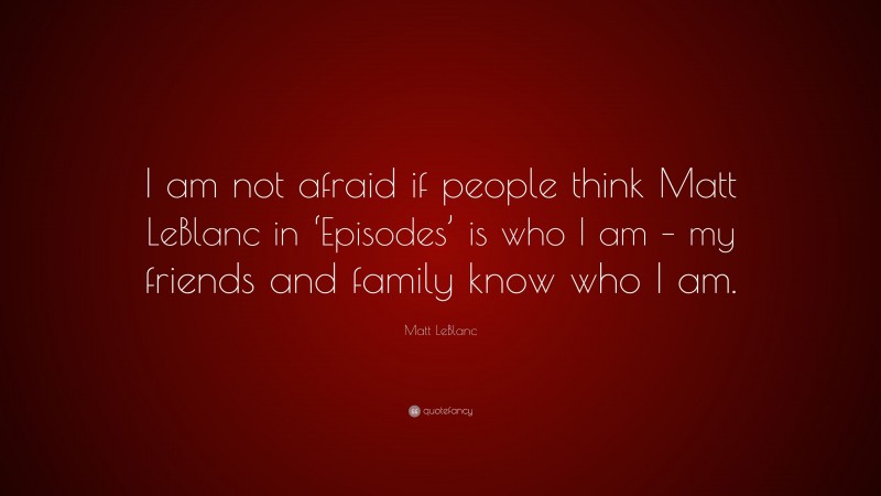 Matt LeBlanc Quote: “I am not afraid if people think Matt LeBlanc in ‘Episodes’ is who I am – my friends and family know who I am.”