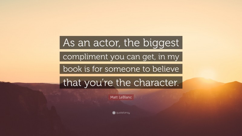 Matt LeBlanc Quote: “As an actor, the biggest compliment you can get, in my book is for someone to believe that you’re the character.”