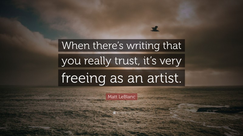 Matt LeBlanc Quote: “When there’s writing that you really trust, it’s very freeing as an artist.”