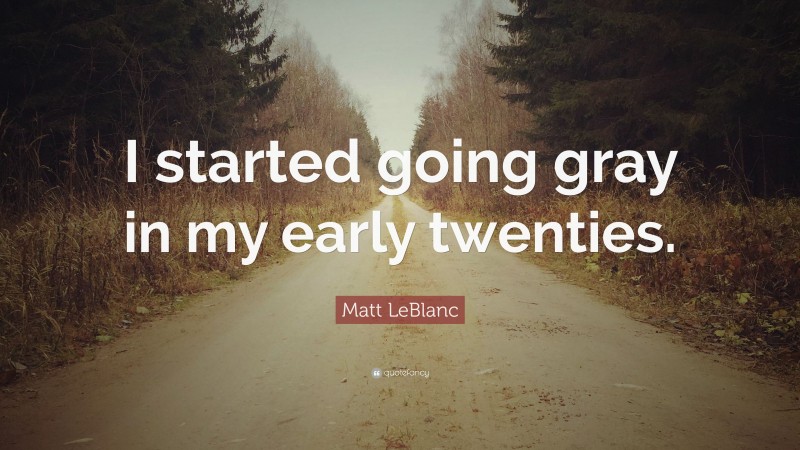 Matt LeBlanc Quote: “I started going gray in my early twenties.”