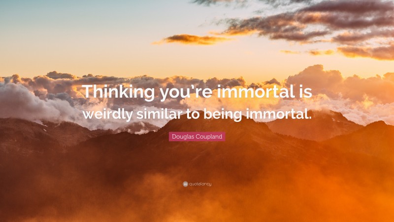 Douglas Coupland Quote: “Thinking you’re immortal is weirdly similar to being immortal.”