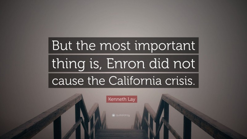 Kenneth Lay Quote: “But the most important thing is, Enron did not cause the California crisis.”
