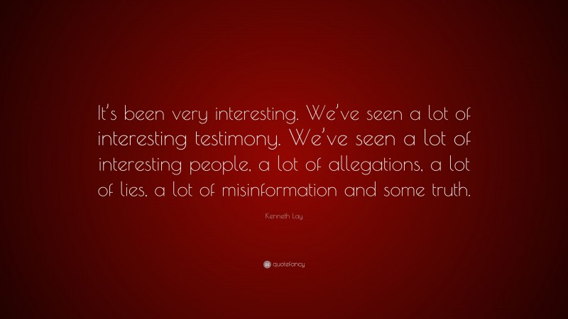 Kenneth Lay Quote: “It’s been very interesting. We’ve seen a lot of interesting testimony. We’ve seen a lot of interesting people, a lot of allegations, a lot of lies, a lot of misinformation and some truth.”