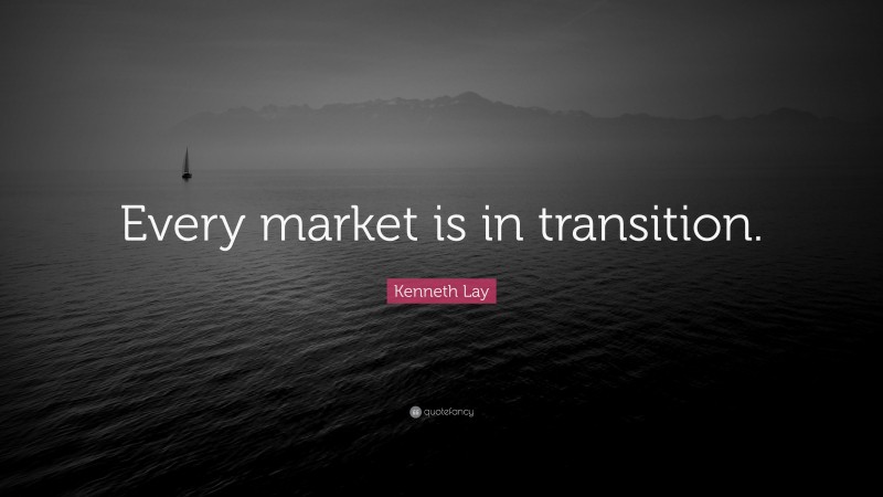 Kenneth Lay Quote: “Every market is in transition.”