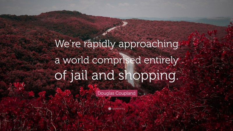 Douglas Coupland Quote: “We’re rapidly approaching a world comprised entirely of jail and shopping.”