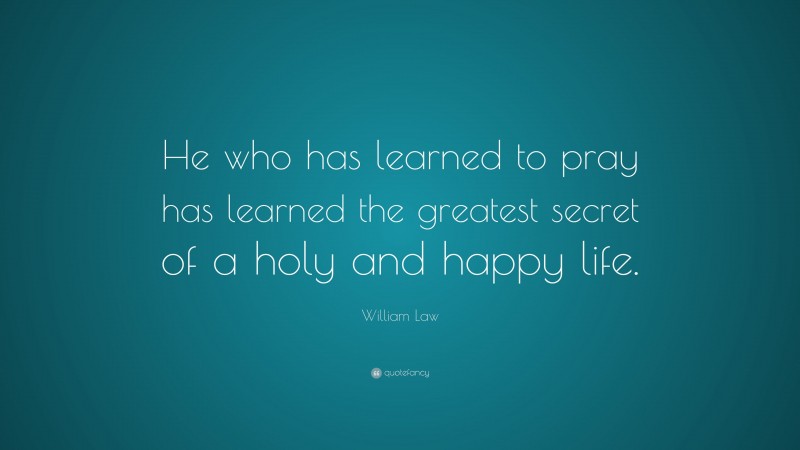William Law Quote: “He who has learned to pray has learned the greatest secret of a holy and happy life.”