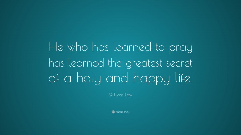 William Law Quote: “He who has learned to pray has learned the greatest secret of a holy and happy life.”